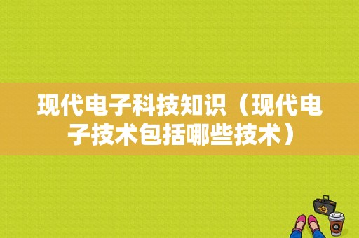 现代电子科技知识（现代电子技术包括哪些技术）