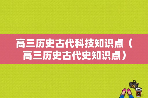 高三历史古代科技知识点（高三历史古代史知识点）