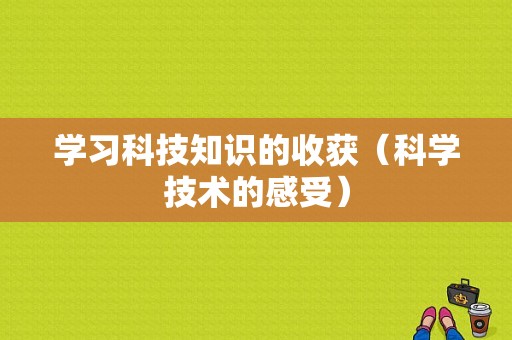 学习科技知识的收获（科学技术的感受）-图1