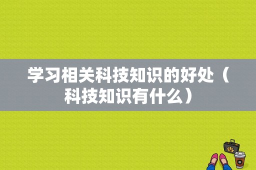 学习相关科技知识的好处（科技知识有什么）