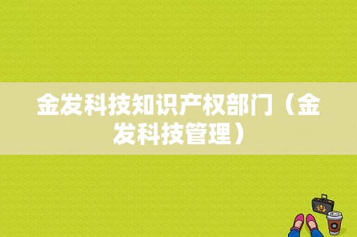 金发科技知识产权部门（金发科技管理）-图1