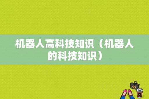 机器人高科技知识（机器人的科技知识）