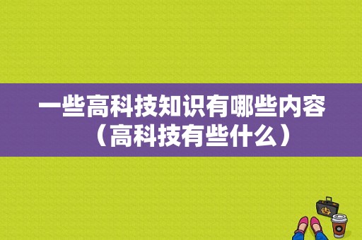 一些高科技知识有哪些内容（高科技有些什么）