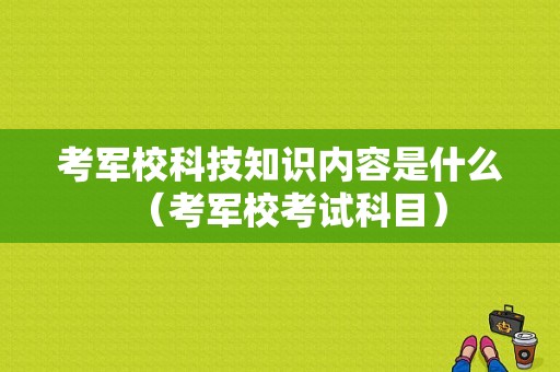 考军校科技知识内容是什么（考军校考试科目）-图1