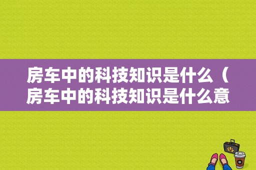 房车中的科技知识是什么（房车中的科技知识是什么意思）-图1