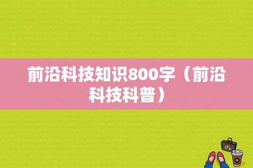 前沿科技知识800字（前沿科技科普）