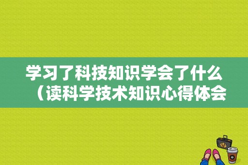 学习了科技知识学会了什么（读科学技术知识心得体会）