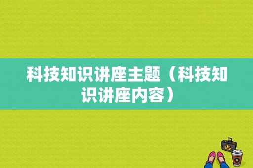 科技知识讲座主题（科技知识讲座内容）