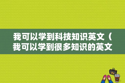 我可以学到科技知识英文（我可以学到很多知识的英文）-图1