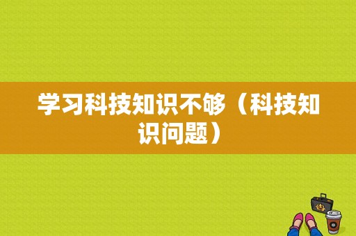 学习科技知识不够（科技知识问题）-图1