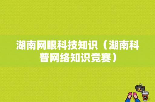 湖南网眼科技知识（湖南科普网络知识竞赛）