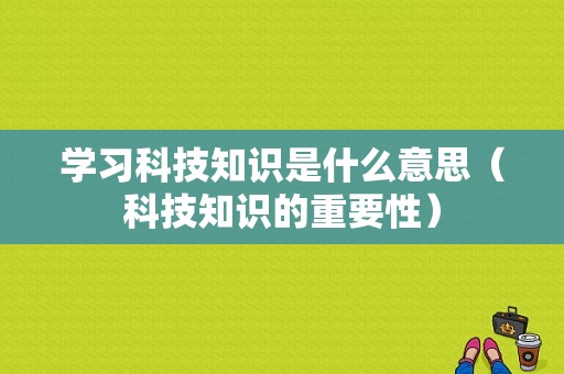 学习科技知识是什么意思（科技知识的重要性）