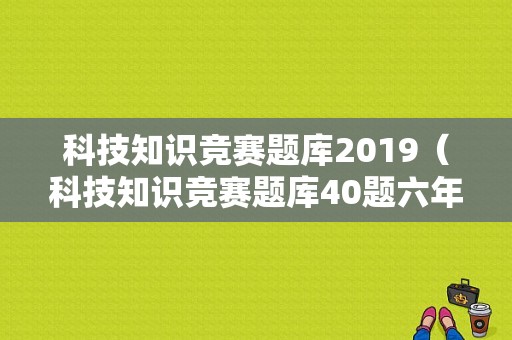 科技知识竞赛题库2019（科技知识竞赛题库40题六年级）