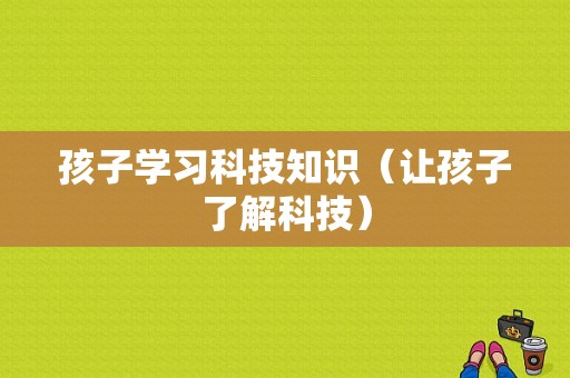 孩子学习科技知识（让孩子了解科技）-图1