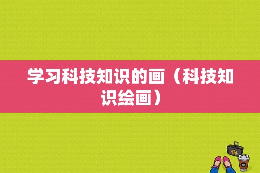 学习科技知识的画（科技知识绘画）