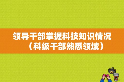 领导干部掌握科技知识情况（科级干部熟悉领域）