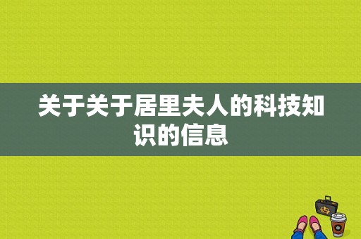 关于关于居里夫人的科技知识的信息-图1