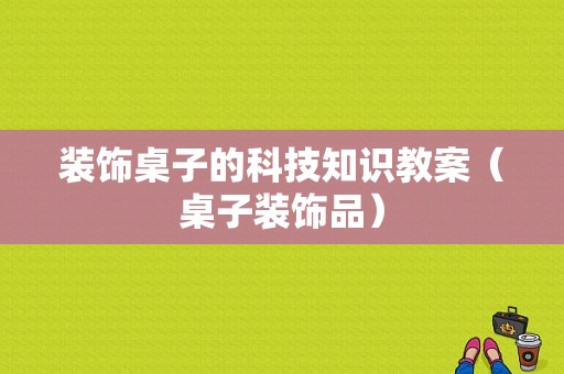 装饰桌子的科技知识教案（桌子装饰品）