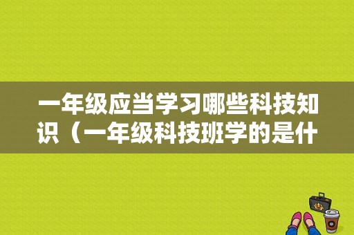 一年级应当学习哪些科技知识（一年级科技班学的是什么）-图1