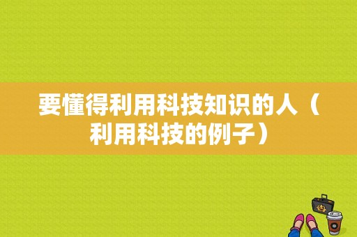 要懂得利用科技知识的人（利用科技的例子）