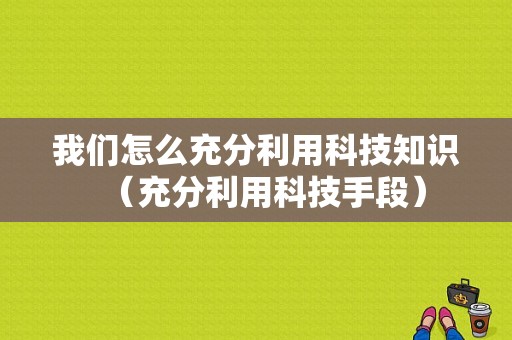 我们怎么充分利用科技知识（充分利用科技手段）