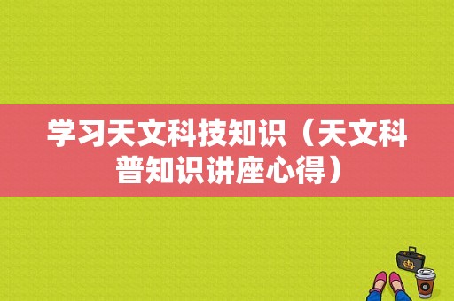 学习天文科技知识（天文科普知识讲座心得）-图1