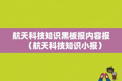 航天科技知识黑板报内容报（航天科技知识小报）