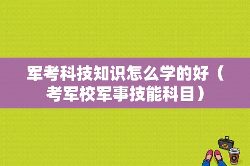 军考科技知识怎么学的好（考军校军事技能科目）-图1