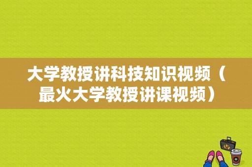 大学教授讲科技知识视频（最火大学教授讲课视频）