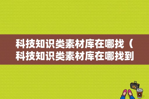 科技知识类素材库在哪找（科技知识类素材库在哪找到）