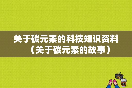 关于碳元素的科技知识资料（关于碳元素的故事）