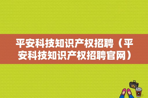 平安科技知识产权招聘（平安科技知识产权招聘官网）-图1