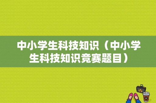 中小学生科技知识（中小学生科技知识竞赛题目）-图1