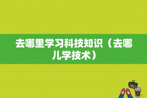 去哪里学习科技知识（去哪儿学技术）-图1