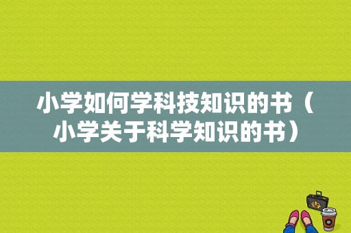 小学如何学科技知识的书（小学关于科学知识的书）-图1