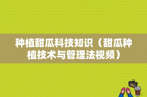 种植甜瓜科技知识（甜瓜种植技术与管理法视频）