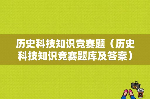 历史科技知识竞赛题（历史科技知识竞赛题库及答案）-图1