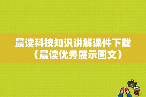 晨读科技知识讲解课件下载（晨读优秀展示图文）-图1