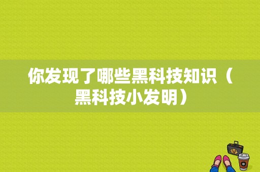 你发现了哪些黑科技知识（黑科技小发明）