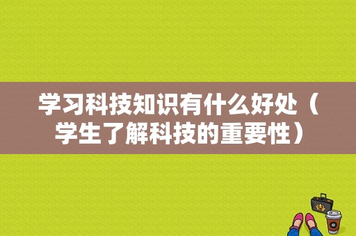 学习科技知识有什么好处（学生了解科技的重要性）