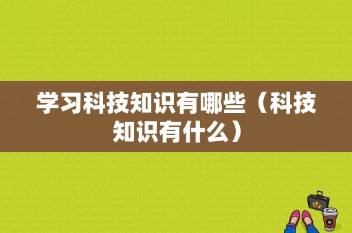 学习科技知识有哪些（科技知识有什么）-图1