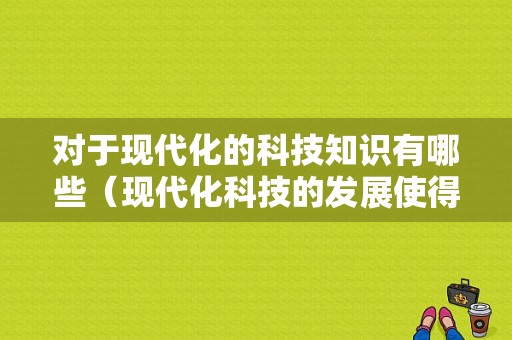 对于现代化的科技知识有哪些（现代化科技的发展使得人类能够享受便利的生活）-图1