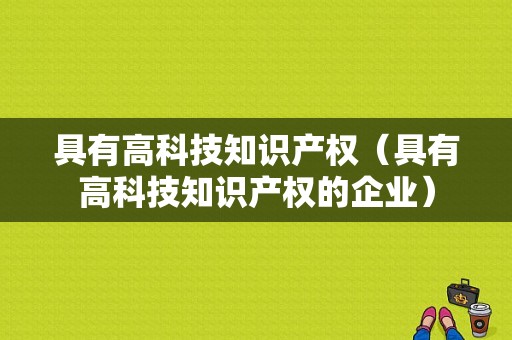 具有高科技知识产权（具有高科技知识产权的企业）