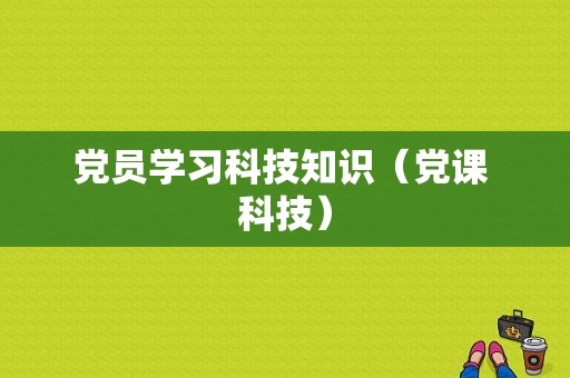 党员学习科技知识（党课 科技）