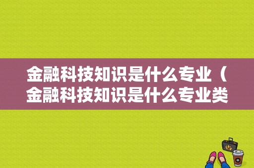 金融科技知识是什么专业（金融科技知识是什么专业类别）-图1