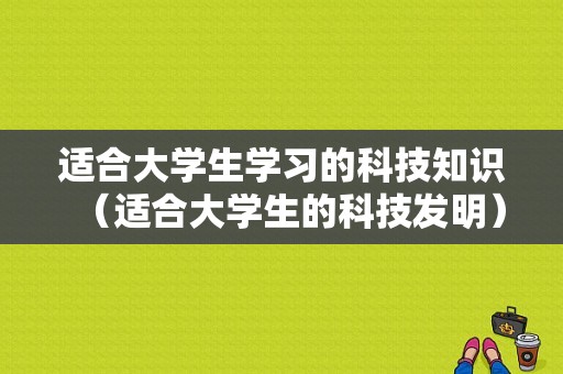 适合大学生学习的科技知识（适合大学生的科技发明）