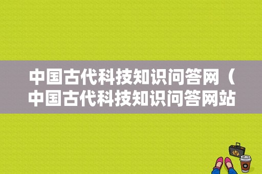 中国古代科技知识问答网（中国古代科技知识问答网站）