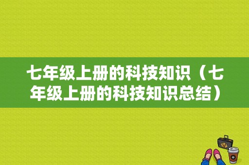 七年级上册的科技知识（七年级上册的科技知识总结）