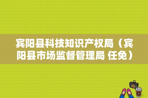 宾阳县科技知识产权局（宾阳县市场监督管理局 任免）-图1