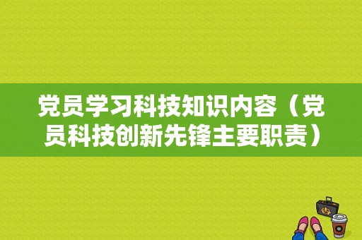 党员学习科技知识内容（党员科技创新先锋主要职责）